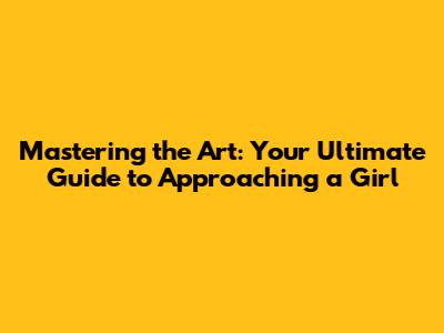 **Mastering the Art: Your Ultimate Guide to Approaching a Girl**