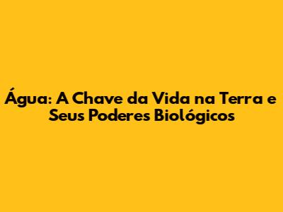 Água: A Chave da Vida na Terra e Seus Poderes Biológicos