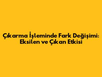 Çıkarma İşleminde Fark Değişimi: Eksilen ve Çıkan Etkisi