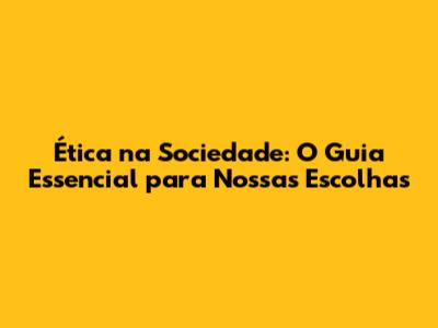 Ética na Sociedade: O Guia Essencial para Nossas Escolhas