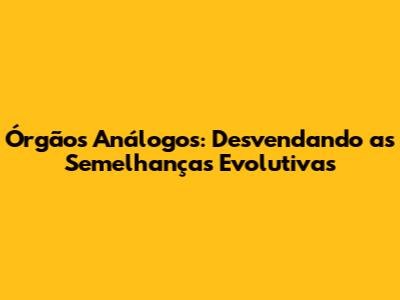 Órgãos Análogos: Desvendando as Semelhanças Evolutivas