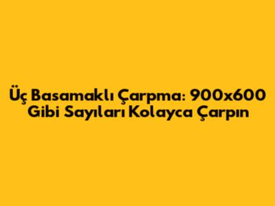 Üç Basamaklı Çarpma: 900x600 Gibi Sayıları Kolayca Çarpın