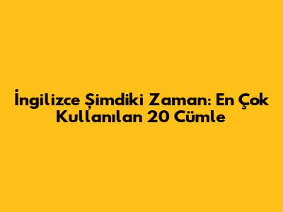 İngilizce Şimdiki Zaman: En Çok Kullanılan 20 Cümle