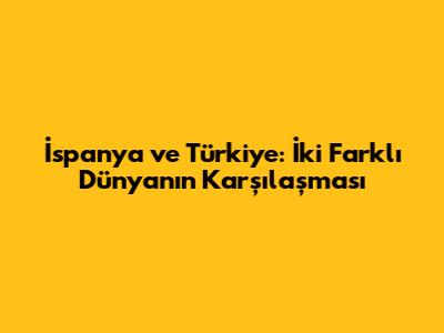 İspanya ve Türkiye: İki Farklı Dünyanın Karşılaşması