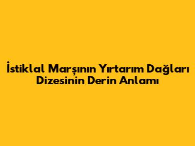 İstiklal Marşı'nın 'Yırtarım Dağları' Dizesinin Derin Anlamı