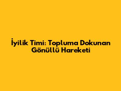 İyilik Timi: Topluma Dokunan Gönüllü Hareketi