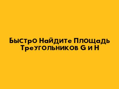 Быстро Найдите Площадь Треугольников G и H