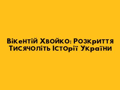 Вікентій Хвойко: Розкриття Тисячоліть Історії України
