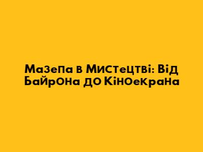 Мазепа в Мистецтві: Від Байрона до Кіноекрана