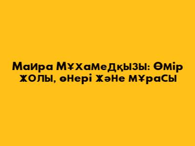 Маира Мұхамедқызы: Өмір жолы, өнері және мұрасы