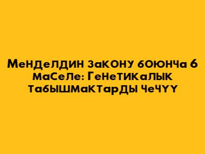 Менделдин закону боюнча 6 маселе: Генетикалык табышмактарды чечүү