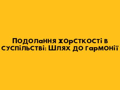 Подолання жорсткості в суспільстві: Шлях до гармонії