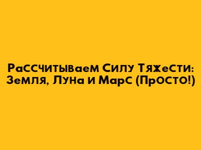 Рассчитываем Силу Тяжести: Земля, Луна и Марс (Просто!)