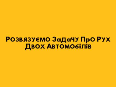 Розв'язуємо Задачу Про Рух Двох Автомобілів