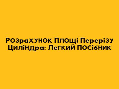 Розрахунок Площі Перерізу Циліндра: Легкий Посібник
