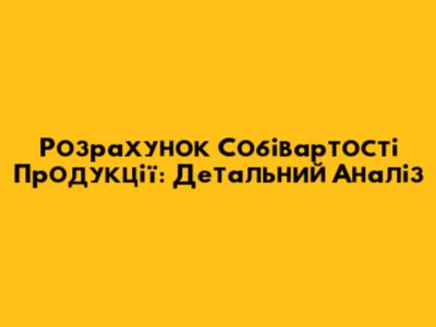Розрахунок Собівартості Продукції: Детальний Аналіз