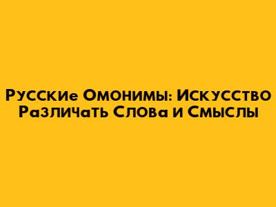 Русские Омонимы: Искусство Различать Слова и Смыслы
