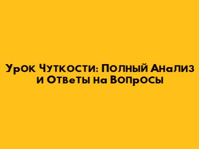 Урок Чуткости: Полный Анализ и Ответы на Вопросы