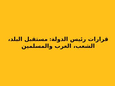قرارات رئيس الدولة: مستقبل البلد، الشعب، العرب والمسلمين