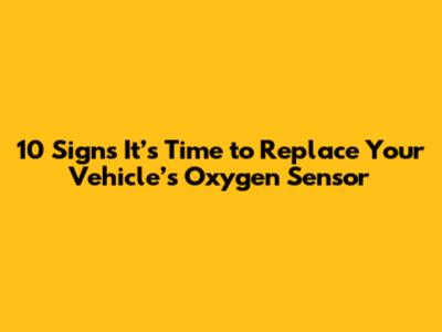 10 Signs It’s Time to Replace Your Vehicle’s Oxygen Sensor