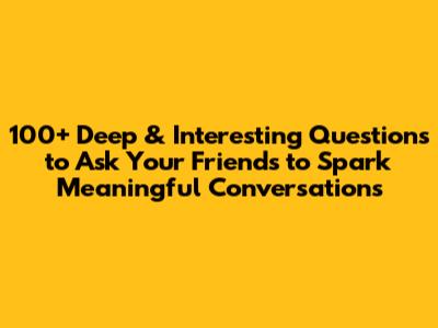 100+ Deep & Interesting Questions to Ask Your Friends to Spark Meaningful Conversations
