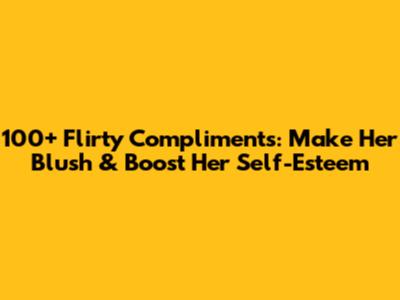100+ Flirty Compliments: Make Her Blush & Boost Her Self-Esteem