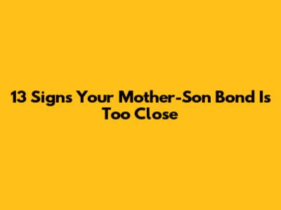 13 Signs Your Mother-Son Bond Is Too Close