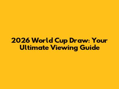 2026 World Cup Draw: Your Ultimate Viewing Guide