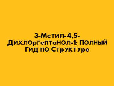 3-Метил-4,5-Дихлоргептанол-1: Полный Гид по Структуре