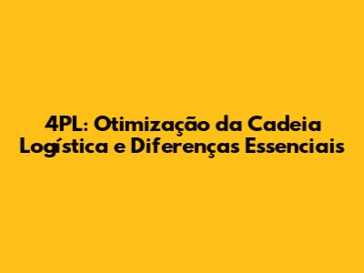 4PL: Otimização da Cadeia Logística e Diferenças Essenciais