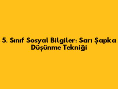 5. Sınıf Sosyal Bilgiler: Sarı Şapka Düşünme Tekniği