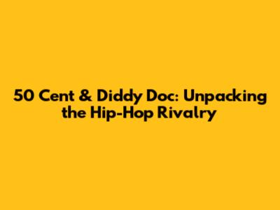 50 Cent & Diddy Doc: Unpacking the Hip-Hop Rivalry