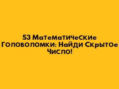 53 Математические Головоломки: Найди Скрытое Число!