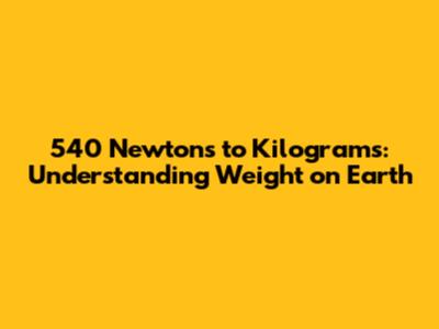 540 Newtons to Kilograms: Understanding Weight on Earth