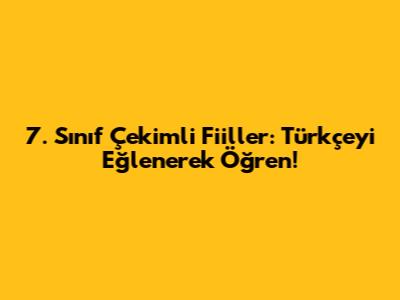 7. Sınıf Çekimli Fiiller: Türkçe'yi Eğlenerek Öğren!