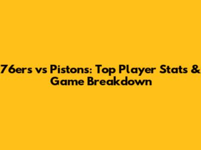 76ers vs Pistons: Top Player Stats & Game Breakdown