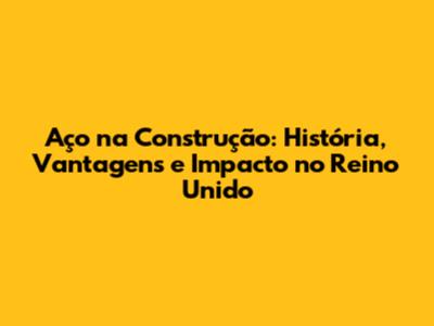 Aço na Construção: História, Vantagens e Impacto no Reino Unido