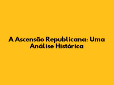 A Ascensão Republicana: Uma Análise Histórica