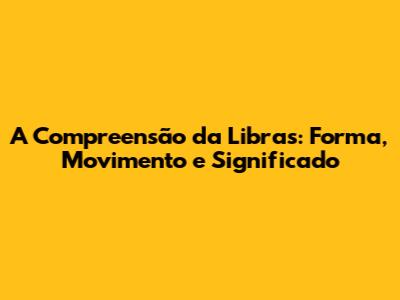 A Compreensão da Libras: Forma, Movimento e Significado