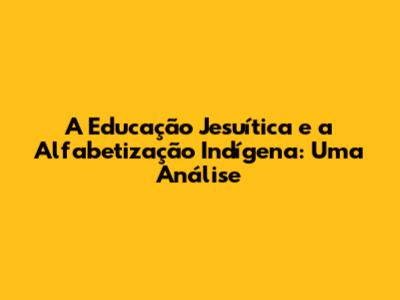 A Educação Jesuítica e a Alfabetização Indígena: Uma Análise