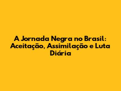 A Jornada Negra no Brasil: Aceitação, Assimilação e Luta Diária