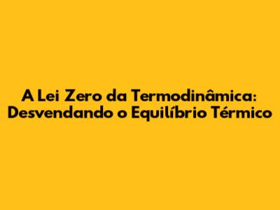 A Lei Zero da Termodinâmica: Desvendando o Equilíbrio Térmico