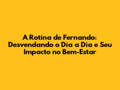 A Rotina de Fernando: Desvendando o Dia a Dia e Seu Impacto no Bem-Estar