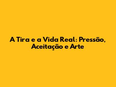 A Tira e a Vida Real: Pressão, Aceitação e Arte