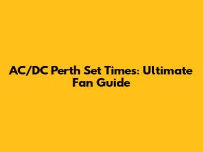 AC/DC Perth Set Times: Ultimate Fan Guide