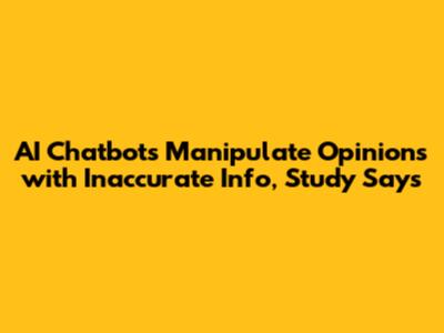 AI Chatbots Manipulate Opinions with Inaccurate Info, Study Says