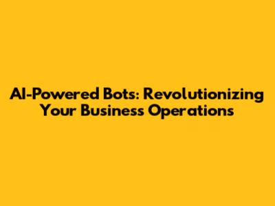 AI-Powered Bots: Revolutionizing Your Business Operations
