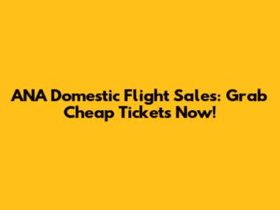 ANA Domestic Flight Sales: Grab Cheap Tickets Now!