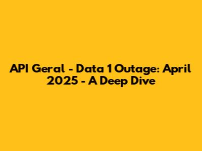 API Geral - Data 1 Outage: April 2025 - A Deep Dive