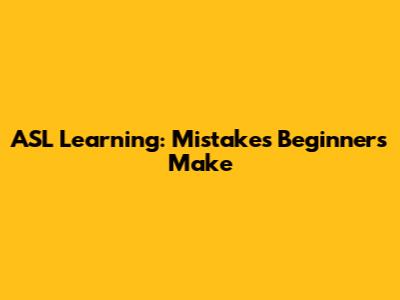 ASL Learning: Mistakes Beginners Make